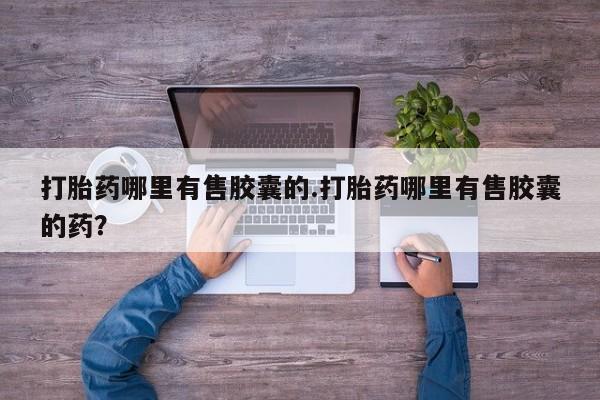 药流药在线付款打胎药哪里有售胶囊的.打胎药哪里有售胶囊的药？