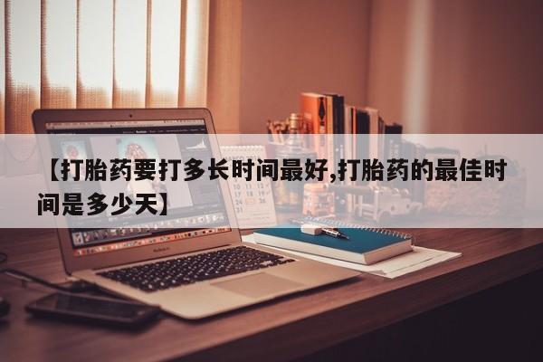 药流药在线付款【打胎药要打多长时间最好,打胎药的最佳时间是多少天】