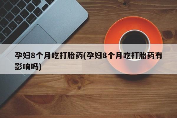 药流药在线付款孕妇8个月吃打胎药(孕妇8个月吃打胎药有影响吗)