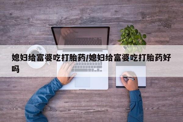 药流药在线付款媳妇给富婆吃打胎药/媳妇给富婆吃打胎药好吗