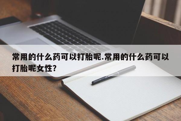 药流药在线付款常用的什么药可以打胎呢.常用的什么药可以打胎呢女性?