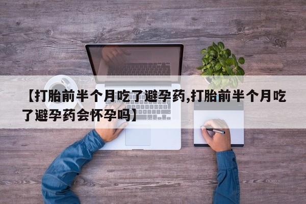 药流药在线付款【打胎前半个月吃了避孕药,打胎前半个月吃了避孕药会怀孕吗】