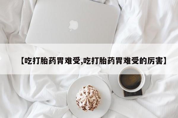 药流药在线付款【吃打胎药胃难受,吃打胎药胃难受的厉害】