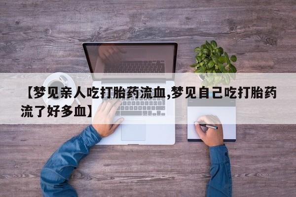 药流药在线付款【梦见亲人吃打胎药流血,梦见自己吃打胎药流了好多血】
