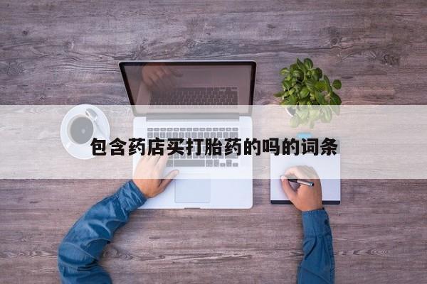 药流药在线付款包含药店买打胎药的吗的词条