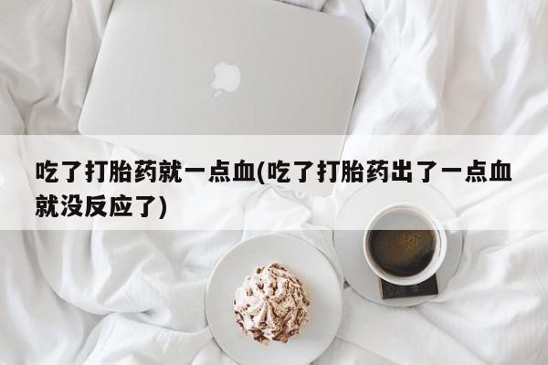 药流药在线付款吃了打胎药就一点血(吃了打胎药出了一点血就没反应了)