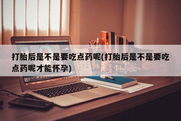 药流药在线付款打胎后是不是要吃点药呢(打胎后是不是要吃点药呢才能怀孕)
