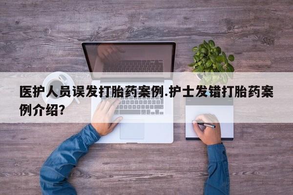 药流药在线付款医护人员误发打胎药案例.护士发错打胎药案例介绍？