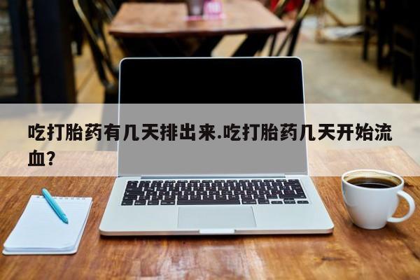 药流药在线付款吃打胎药有几天排出来.吃打胎药几天开始流血？