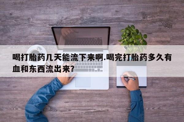 药流药在线付款喝打胎药几天能流下来啊.喝完打胎药多久有血和东西流出来？
