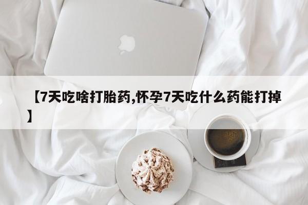 药流药在线付款【7天吃啥打胎药,怀孕7天吃什么药能打掉】