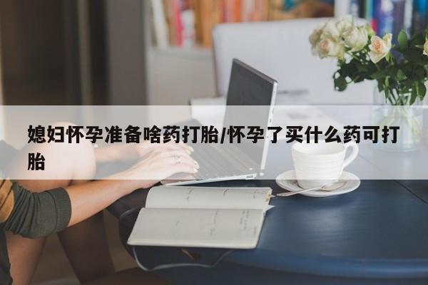 药流药在线付款媳妇怀孕准备啥药打胎/怀孕了买什么药可打胎
