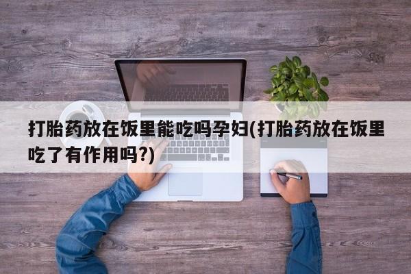 药流药在线付款打胎药放在饭里能吃吗孕妇(打胎药放在饭里吃了有作用吗?)