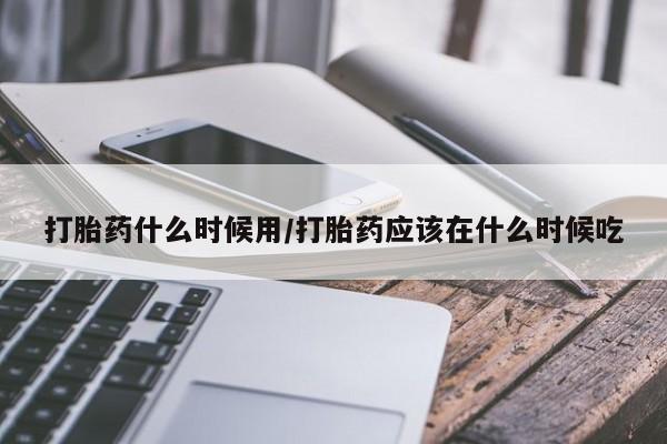 药流药在线付款打胎药什么时候用/打胎药应该在什么时候吃
