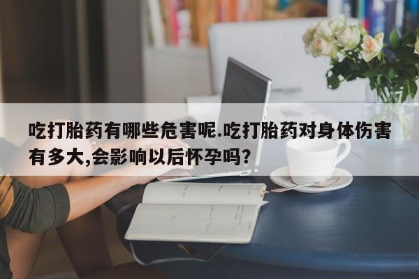 药流药在线付款吃打胎药有哪些危害呢.吃打胎药对身体伤害有多大,会影响以后怀孕吗？