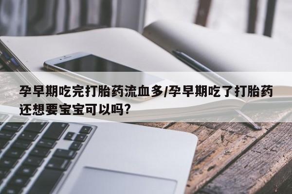 药流药在线付款孕早期吃完打胎药流血多/孕早期吃了打胎药还想要宝宝可以吗?