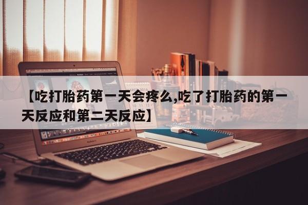 药流药在线付款【吃打胎药第一天会疼么,吃了打胎药的第一天反应和第二天反应】