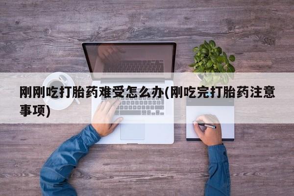 药流药在线付款刚刚吃打胎药难受怎么办(刚吃完打胎药注意事项)